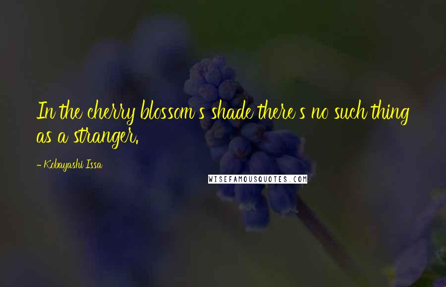 Kobayashi Issa Quotes: In the cherry blossom's shade there's no such thing as a stranger.