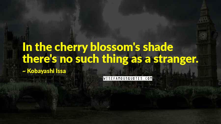 Kobayashi Issa Quotes: In the cherry blossom's shade there's no such thing as a stranger.