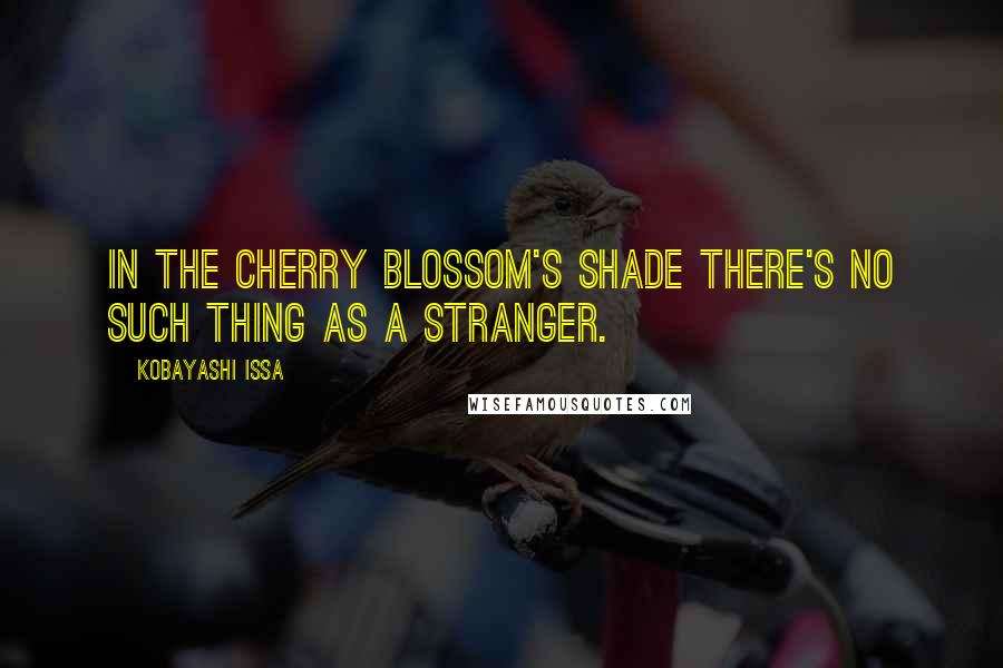 Kobayashi Issa Quotes: In the cherry blossom's shade there's no such thing as a stranger.