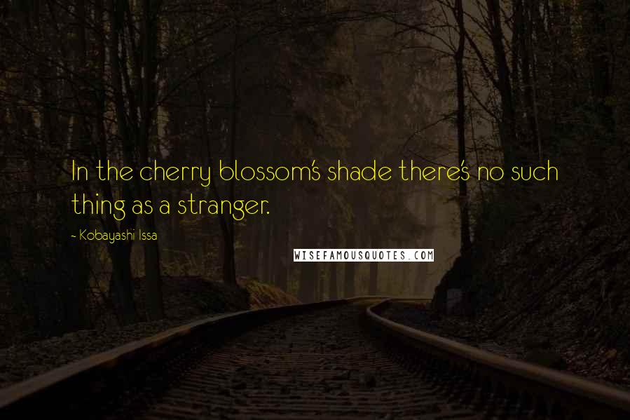 Kobayashi Issa Quotes: In the cherry blossom's shade there's no such thing as a stranger.