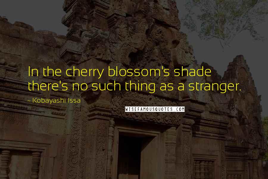 Kobayashi Issa Quotes: In the cherry blossom's shade there's no such thing as a stranger.