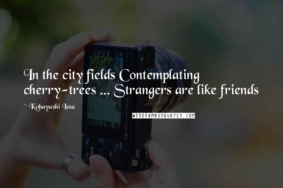 Kobayashi Issa Quotes: In the city fields Contemplating cherry-trees ... Strangers are like friends
