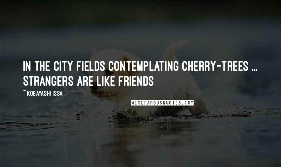 Kobayashi Issa Quotes: In the city fields Contemplating cherry-trees ... Strangers are like friends
