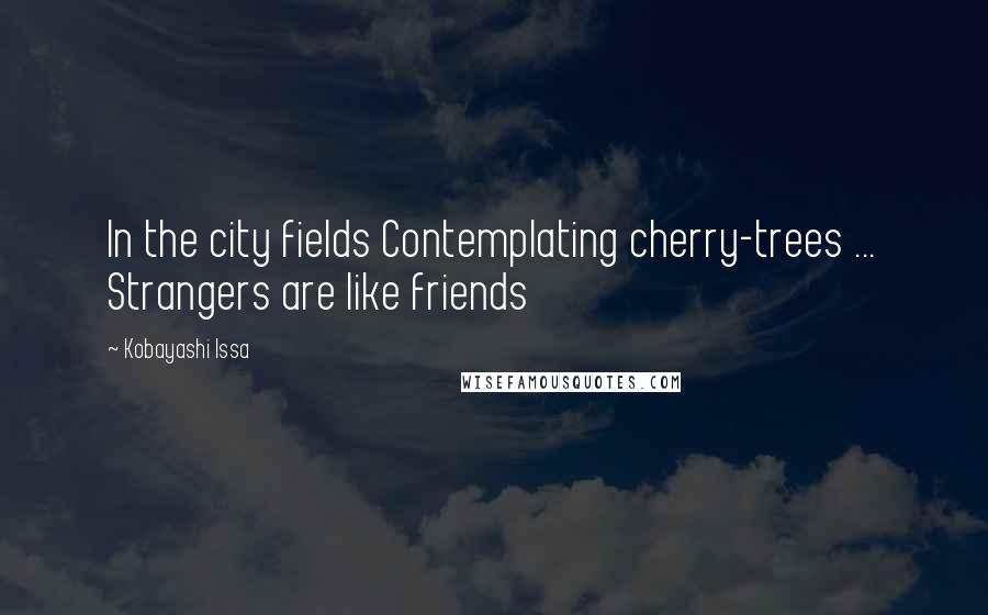 Kobayashi Issa Quotes: In the city fields Contemplating cherry-trees ... Strangers are like friends