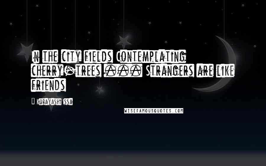 Kobayashi Issa Quotes: In the city fields Contemplating cherry-trees ... Strangers are like friends