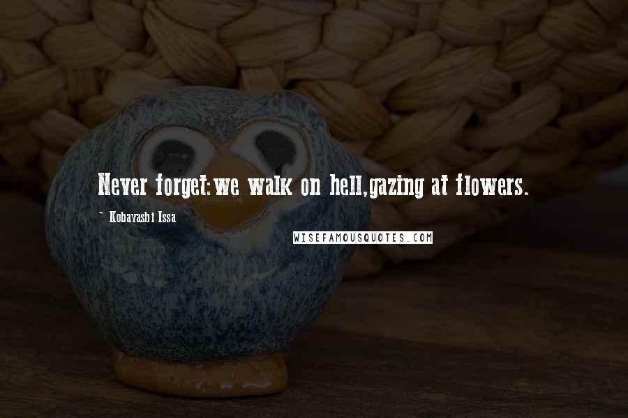 Kobayashi Issa Quotes: Never forget:we walk on hell,gazing at flowers.