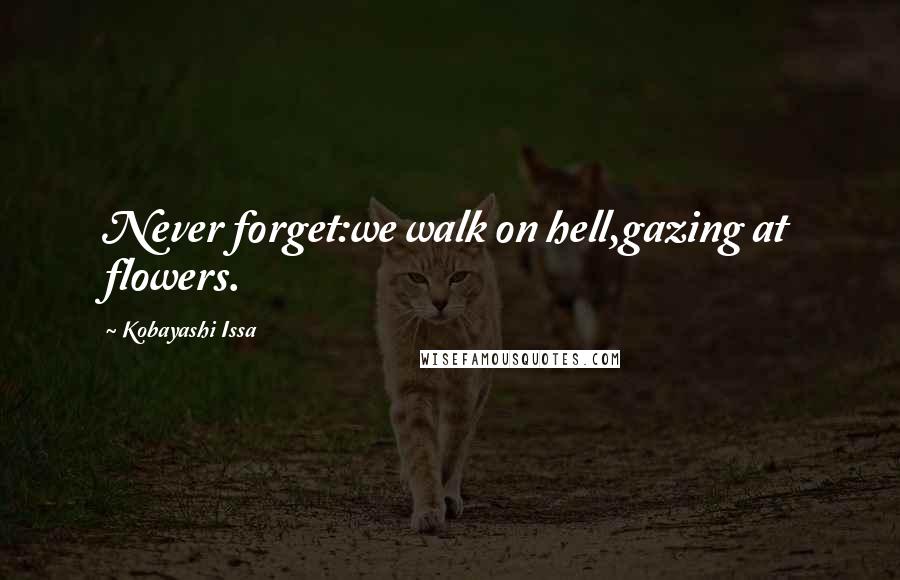 Kobayashi Issa Quotes: Never forget:we walk on hell,gazing at flowers.