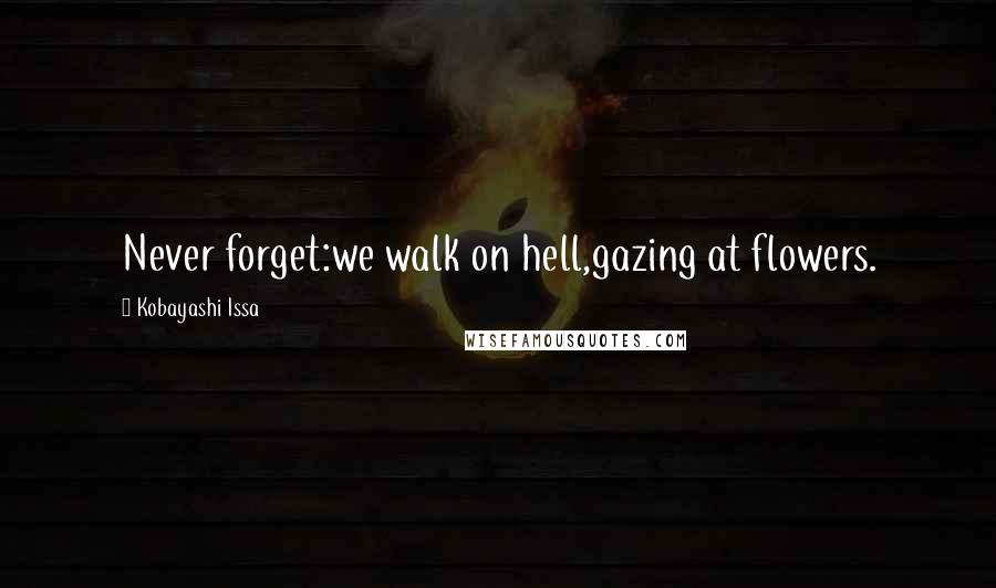 Kobayashi Issa Quotes: Never forget:we walk on hell,gazing at flowers.