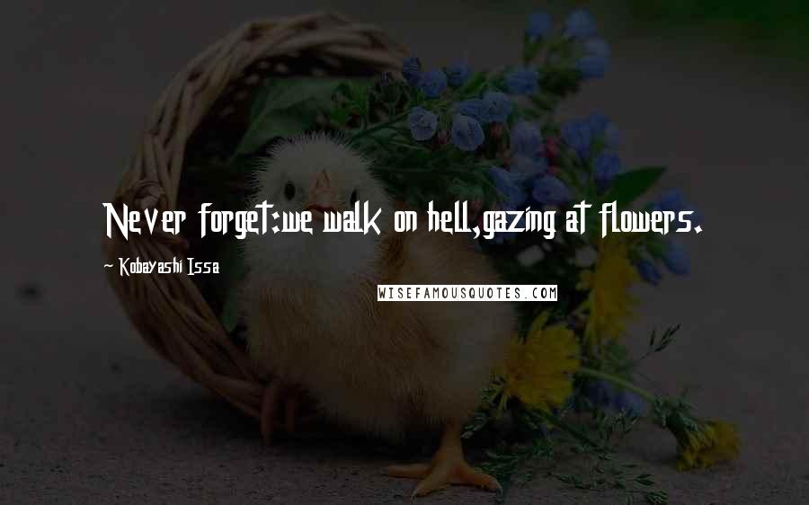 Kobayashi Issa Quotes: Never forget:we walk on hell,gazing at flowers.