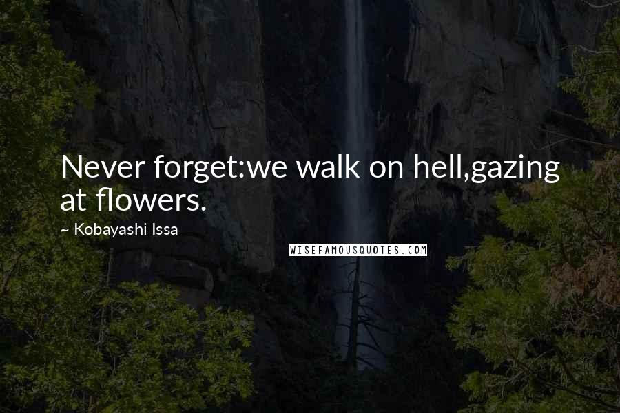 Kobayashi Issa Quotes: Never forget:we walk on hell,gazing at flowers.