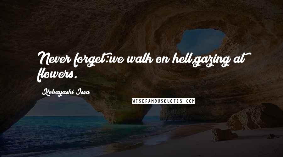 Kobayashi Issa Quotes: Never forget:we walk on hell,gazing at flowers.