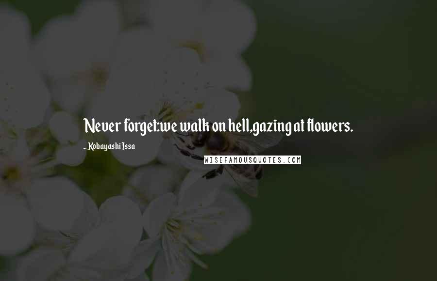 Kobayashi Issa Quotes: Never forget:we walk on hell,gazing at flowers.