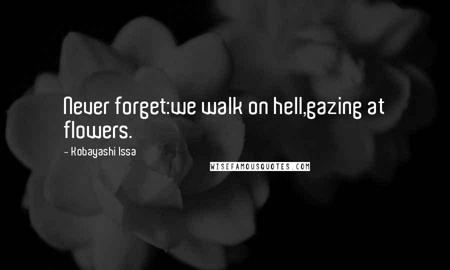 Kobayashi Issa Quotes: Never forget:we walk on hell,gazing at flowers.