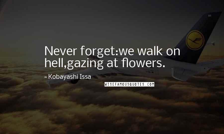 Kobayashi Issa Quotes: Never forget:we walk on hell,gazing at flowers.