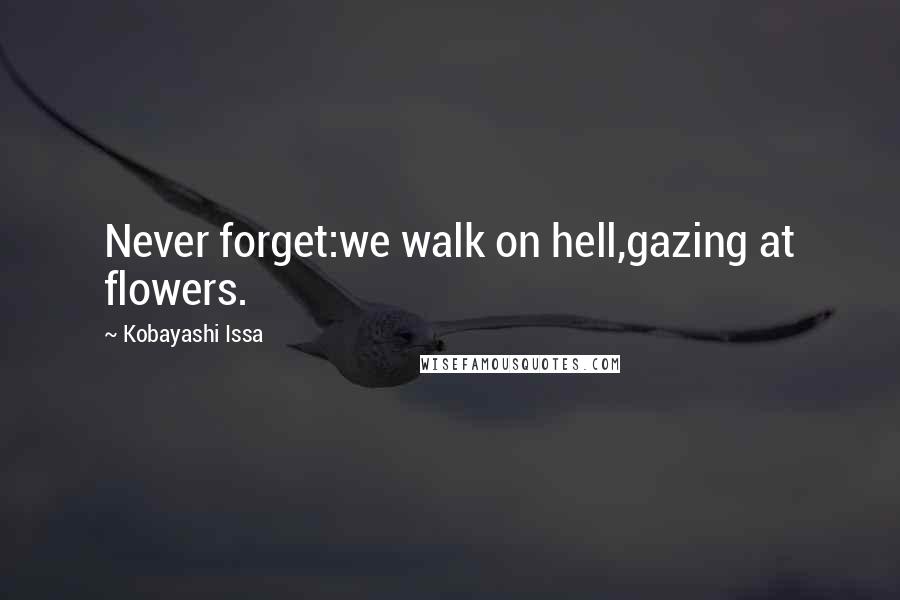 Kobayashi Issa Quotes: Never forget:we walk on hell,gazing at flowers.