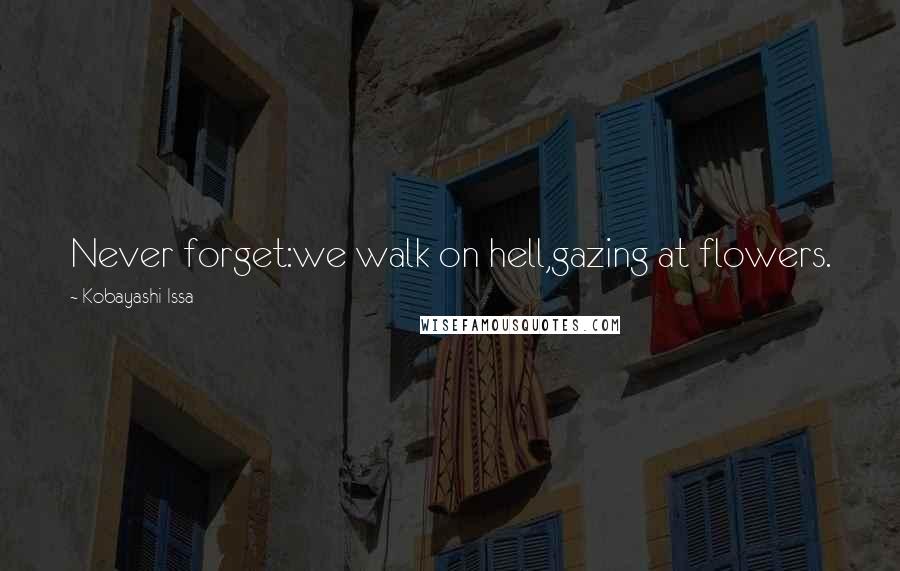 Kobayashi Issa Quotes: Never forget:we walk on hell,gazing at flowers.