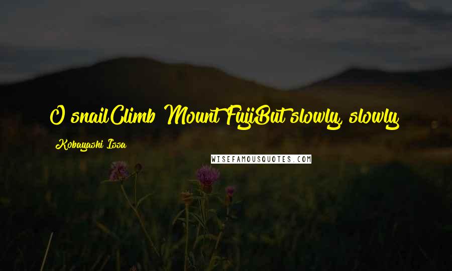 Kobayashi Issa Quotes: O snailClimb Mount FujiBut slowly, slowly!