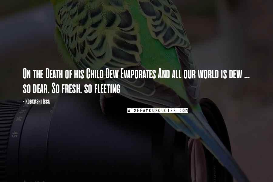 Kobayashi Issa Quotes: On the Death of his Child Dew Evaporates And all our world is dew ... so dear, So fresh, so fleeting