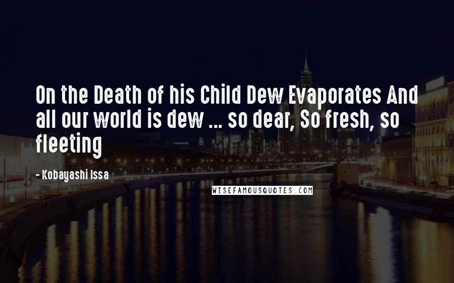 Kobayashi Issa Quotes: On the Death of his Child Dew Evaporates And all our world is dew ... so dear, So fresh, so fleeting