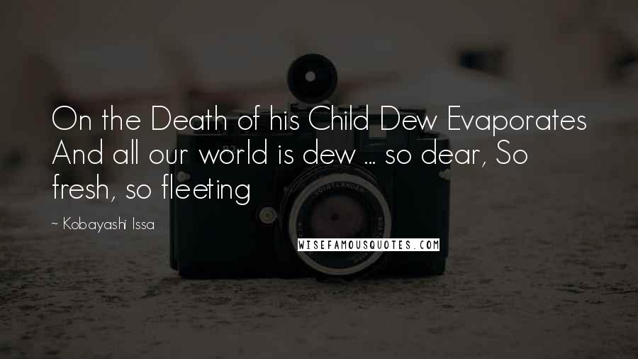 Kobayashi Issa Quotes: On the Death of his Child Dew Evaporates And all our world is dew ... so dear, So fresh, so fleeting