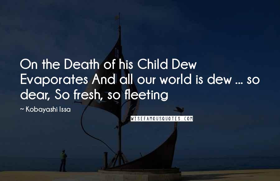 Kobayashi Issa Quotes: On the Death of his Child Dew Evaporates And all our world is dew ... so dear, So fresh, so fleeting