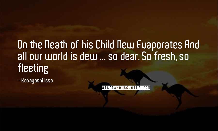 Kobayashi Issa Quotes: On the Death of his Child Dew Evaporates And all our world is dew ... so dear, So fresh, so fleeting