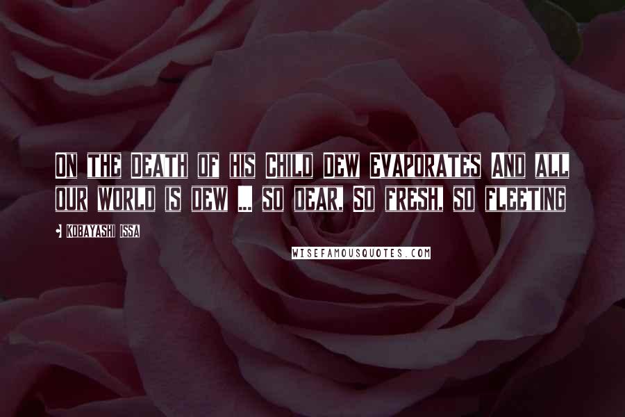 Kobayashi Issa Quotes: On the Death of his Child Dew Evaporates And all our world is dew ... so dear, So fresh, so fleeting