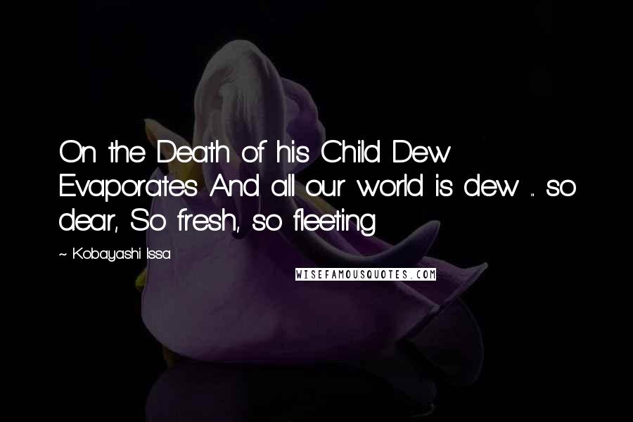 Kobayashi Issa Quotes: On the Death of his Child Dew Evaporates And all our world is dew ... so dear, So fresh, so fleeting