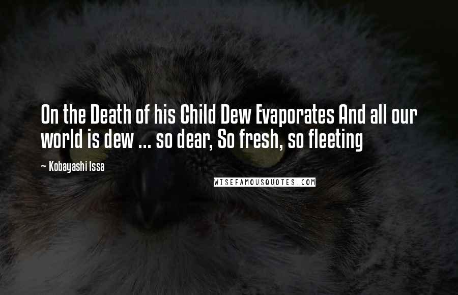 Kobayashi Issa Quotes: On the Death of his Child Dew Evaporates And all our world is dew ... so dear, So fresh, so fleeting