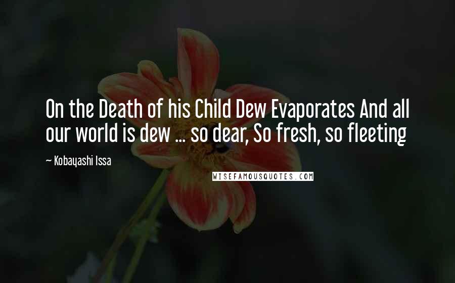 Kobayashi Issa Quotes: On the Death of his Child Dew Evaporates And all our world is dew ... so dear, So fresh, so fleeting