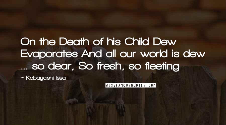 Kobayashi Issa Quotes: On the Death of his Child Dew Evaporates And all our world is dew ... so dear, So fresh, so fleeting