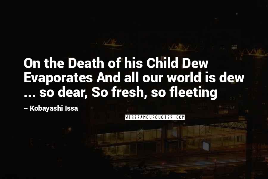 Kobayashi Issa Quotes: On the Death of his Child Dew Evaporates And all our world is dew ... so dear, So fresh, so fleeting