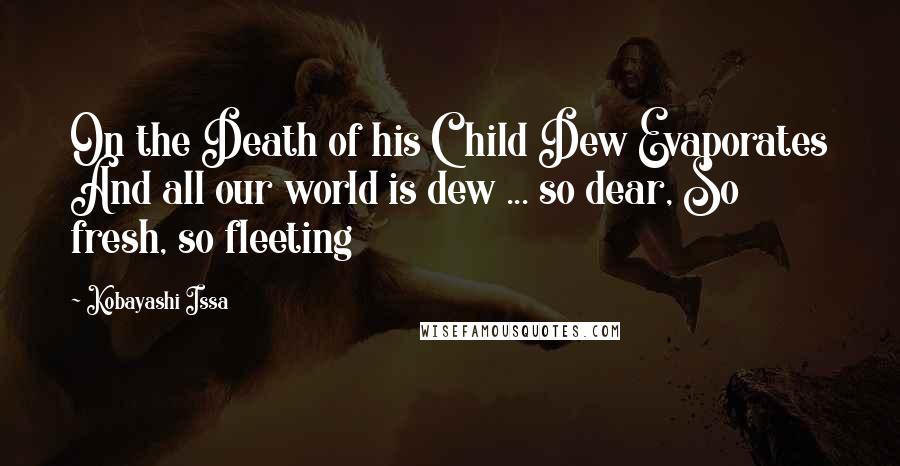 Kobayashi Issa Quotes: On the Death of his Child Dew Evaporates And all our world is dew ... so dear, So fresh, so fleeting