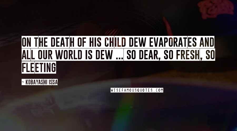 Kobayashi Issa Quotes: On the Death of his Child Dew Evaporates And all our world is dew ... so dear, So fresh, so fleeting