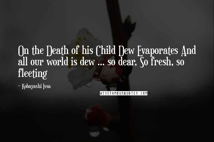 Kobayashi Issa Quotes: On the Death of his Child Dew Evaporates And all our world is dew ... so dear, So fresh, so fleeting