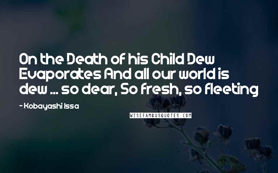 Kobayashi Issa Quotes: On the Death of his Child Dew Evaporates And all our world is dew ... so dear, So fresh, so fleeting