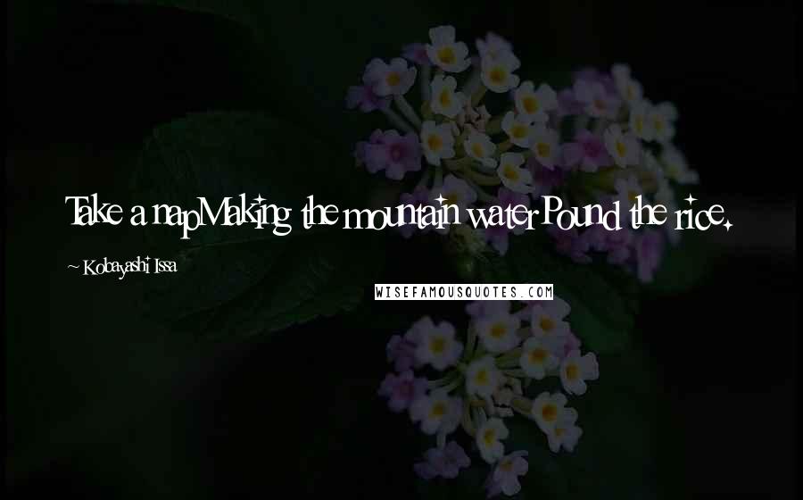 Kobayashi Issa Quotes: Take a napMaking the mountain waterPound the rice.