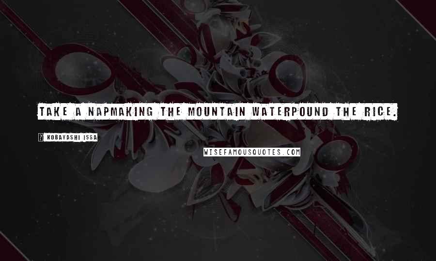 Kobayashi Issa Quotes: Take a napMaking the mountain waterPound the rice.
