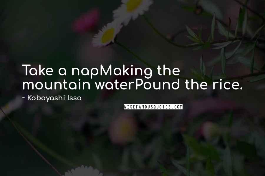 Kobayashi Issa Quotes: Take a napMaking the mountain waterPound the rice.