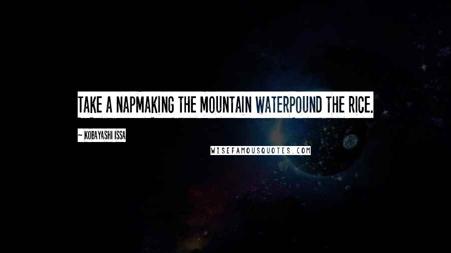 Kobayashi Issa Quotes: Take a napMaking the mountain waterPound the rice.