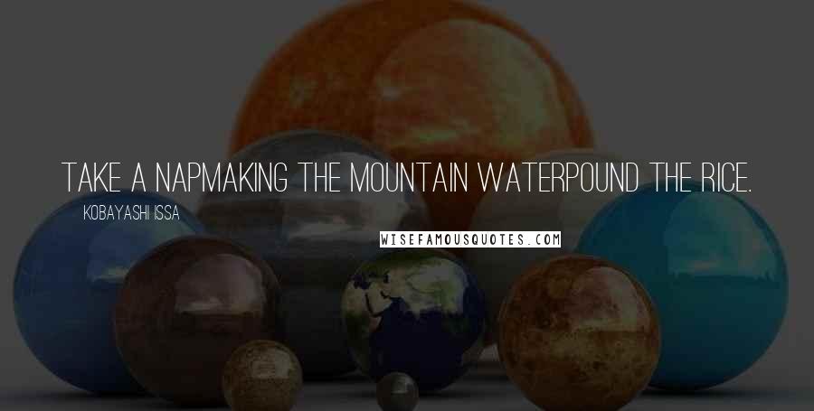 Kobayashi Issa Quotes: Take a napMaking the mountain waterPound the rice.
