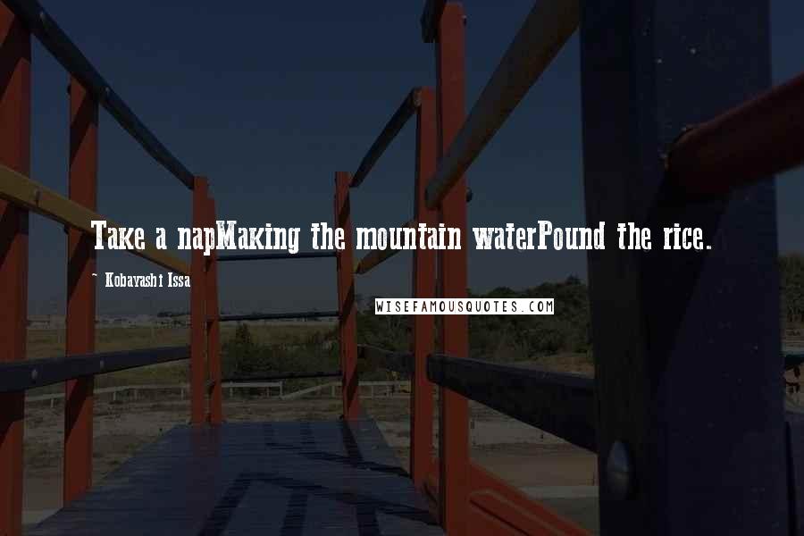 Kobayashi Issa Quotes: Take a napMaking the mountain waterPound the rice.