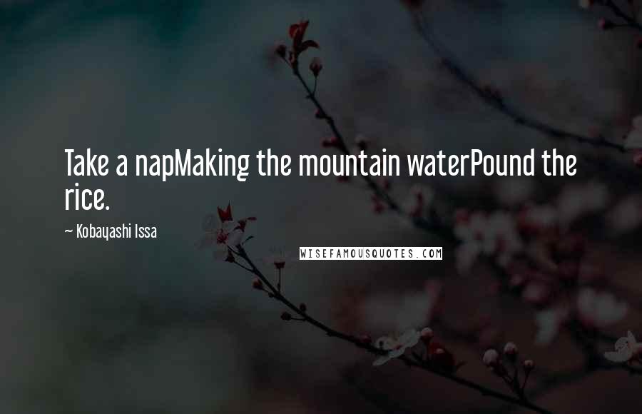Kobayashi Issa Quotes: Take a napMaking the mountain waterPound the rice.