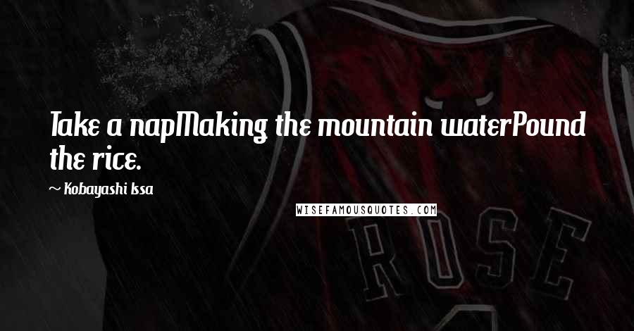 Kobayashi Issa Quotes: Take a napMaking the mountain waterPound the rice.