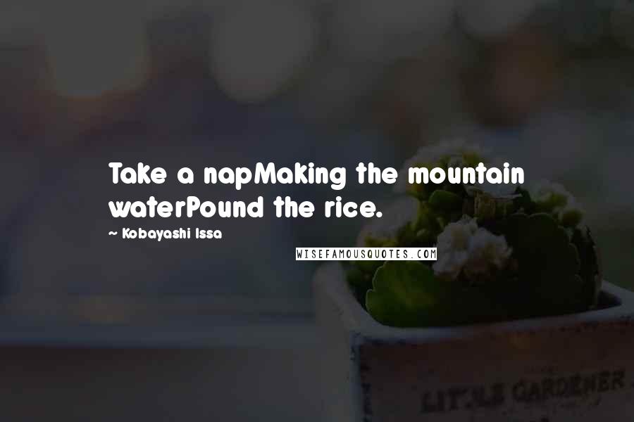 Kobayashi Issa Quotes: Take a napMaking the mountain waterPound the rice.