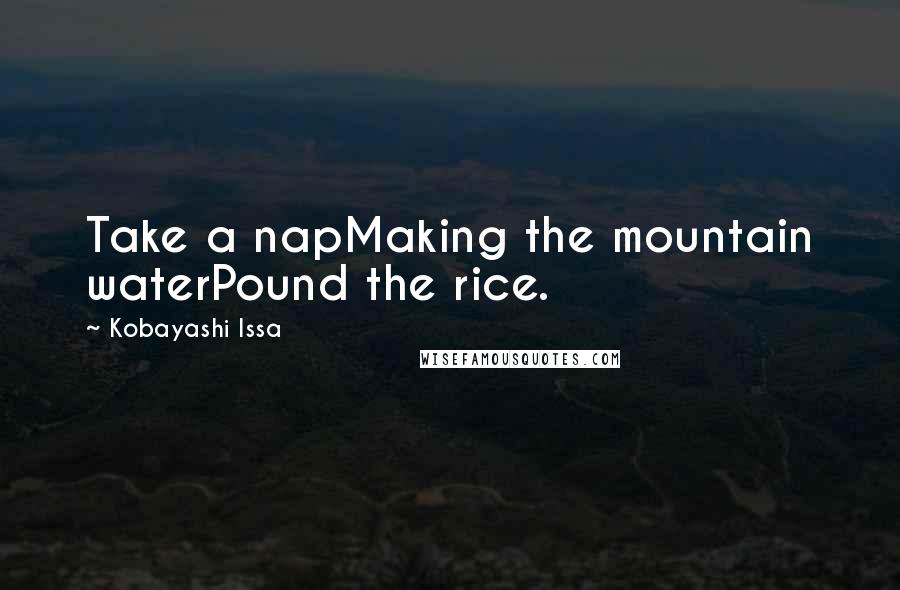 Kobayashi Issa Quotes: Take a napMaking the mountain waterPound the rice.
