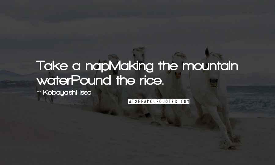 Kobayashi Issa Quotes: Take a napMaking the mountain waterPound the rice.