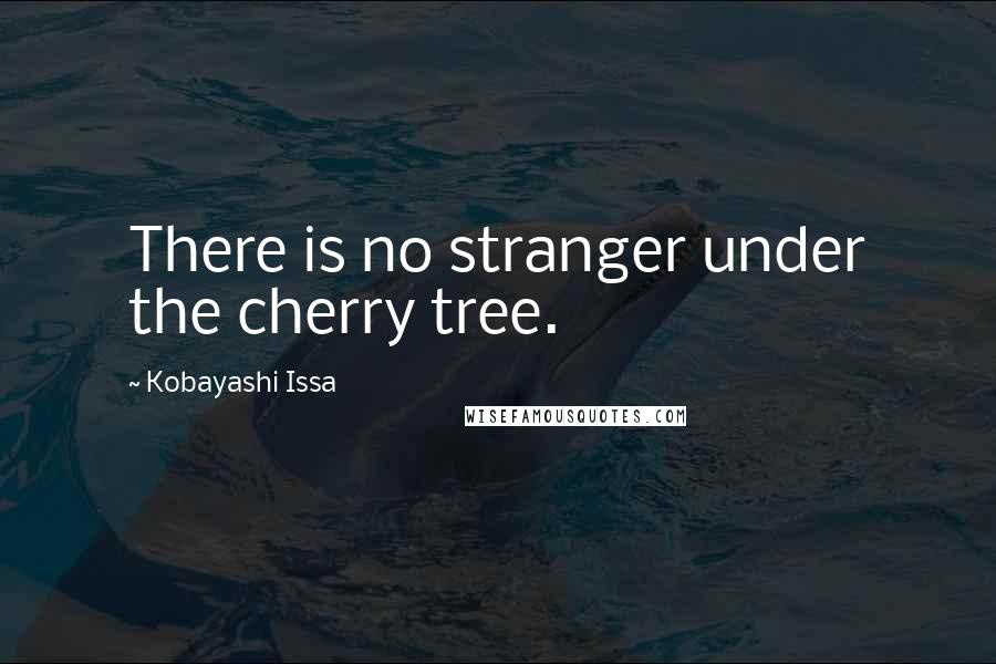 Kobayashi Issa Quotes: There is no stranger under the cherry tree.