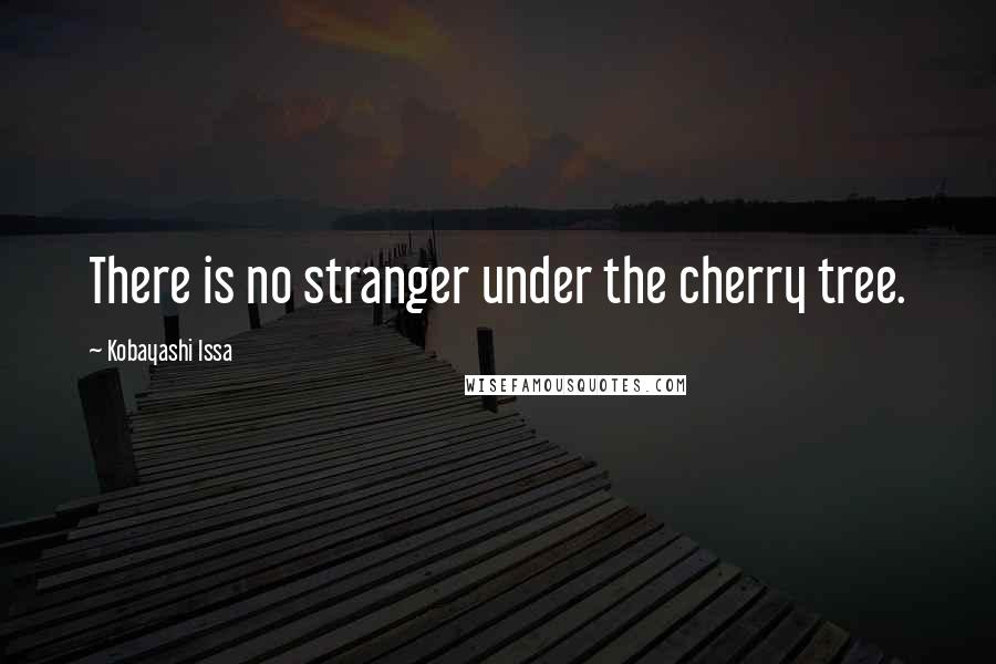 Kobayashi Issa Quotes: There is no stranger under the cherry tree.
