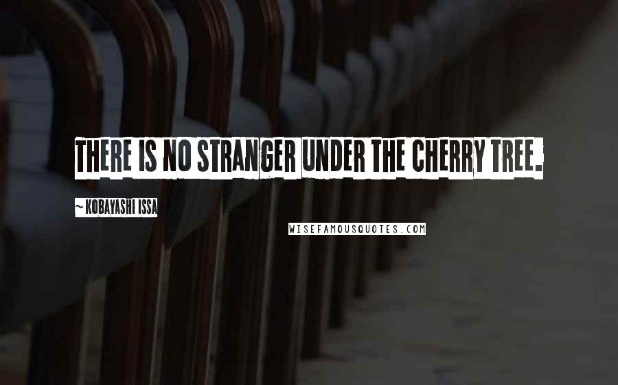 Kobayashi Issa Quotes: There is no stranger under the cherry tree.